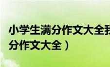 小学生满分作文大全我有一个想法（小学生满分作文大全）