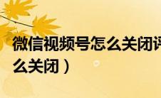 微信视频号怎么关闭评论权限（微信视频号怎么关闭）