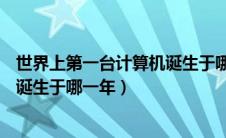 世界上第一台计算机诞生于哪一年( )（世界上第一台计算机诞生于哪一年）