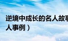 逆境中成长的名人故事简短（逆境中成长的名人事例）