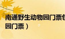 南通野生动物园门票包含哪些（南通野生动物园门票）