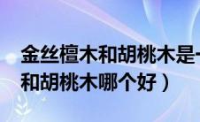 金丝檀木和胡桃木是一种木材吗?（金丝檀木和胡桃木哪个好）