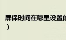 屏保时间在哪里设置的（屏保时间在哪里设置）