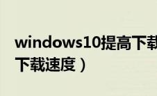 windows10提高下载速度（win10怎么提高下载速度）