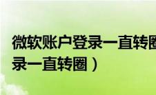 微软账户登录一直转圈怎么回事（微软账户登录一直转圈）