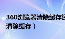 360浏览器清除缓存还是特别慢（360浏览器清除缓存）