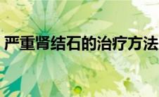严重肾结石的治疗方法（肾结石的治疗方法）