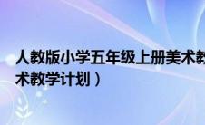 人教版小学五年级上册美术教学计划（人教版五年级上册美术教学计划）