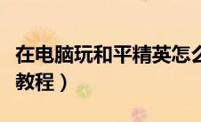 在电脑玩和平精英怎么操作（电脑玩和平精英教程）