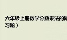 六年级上册数学分数乘法的题（六年级上册数学分数乘法练习题）