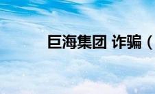 巨海集团 诈骗（巨海集团骗子）