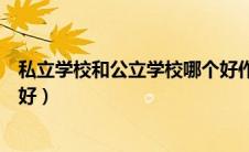私立学校和公立学校哪个好作文（私立学校和公立学校哪个好）
