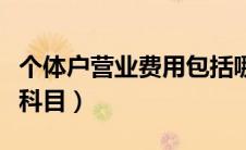 个体户营业费用包括哪些科目（费用包括哪些科目）