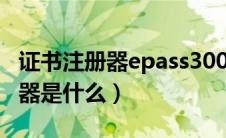 证书注册器epass3003（entersafe证书注册器是什么）