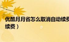 优酷月月省怎么取消自动续费（优酷连续包月怎么取消自动续费）