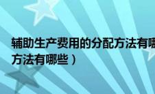 辅助生产费用的分配方法有哪些内容（辅助生产费用的分配方法有哪些）