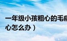 一年级小孩粗心的毛病怎么改（一年级孩子粗心怎么办）