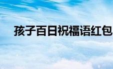 孩子百日祝福语红包（孩子百日祝福语）