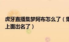 虎牙直播集梦阿布怎么了（集梦阿布是因为什么在虎牙平台上面出名了）