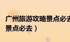 广州旅游攻略景点必去二日游（广州旅游攻略景点必去）