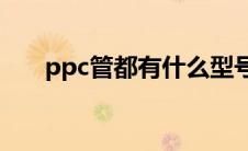ppc管都有什么型号（什么是PPC管）