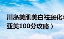 川岛美肌美白祛斑化妆品效果好不好?（川岛亚美100分攻略）