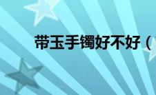 带玉手镯好不好（带玉手镯的禁忌）