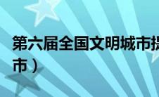 第六届全国文明城市提名（第六届全国文明城市）