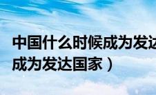 中国什么时候成为发达国家吗（中国什么时候成为发达国家）
