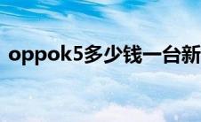oppok5多少钱一台新机（oppok5多少钱）