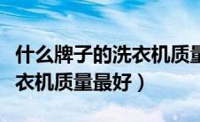 什么牌子的洗衣机质量比较好（什么牌子的洗衣机质量最好）