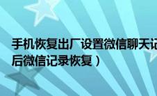 手机恢复出厂设置微信聊天记录还在吗（手机恢复出厂设置后微信记录恢复）