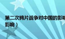 第二次鸦片战争对中国的影响是（第二次鸦片战争对中国的影响）