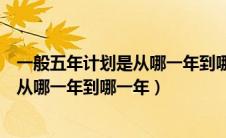 一般五年计划是从哪一年到哪一年提出的（一般五年计划是从哪一年到哪一年）