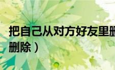 把自己从对方好友里删除（将自己从对方微信删除）