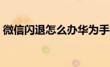 微信闪退怎么办华为手机（微信闪退怎么办）