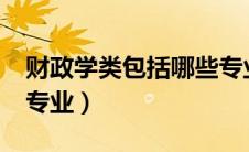 财政学类包括哪些专业?（财政学类包括哪些专业）