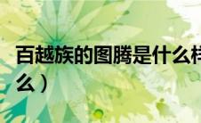 百越族的图腾是什么样子（百越族的图腾是什么）