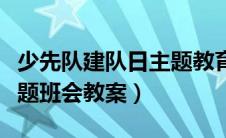 少先队建队日主题教育活动（少先队建队日主题班会教案）