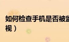 如何检查手机是否被监视（怎么知道手机被监视）