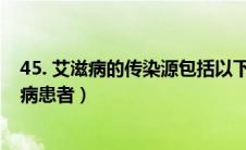 45. 艾滋病的传染源包括以下哪些（艾滋病的传染源包括性病患者）