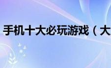手机十大必玩游戏（大型手游排行榜前十名）