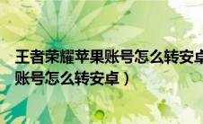 王者荣耀苹果账号怎么转安卓没有苹果手机（王者荣耀苹果账号怎么转安卓）