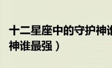 十二星座中的守护神谁最厉害（十二星座守护神谁最强）