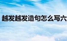 越发越发造句怎么写六年级（越发越发造句）