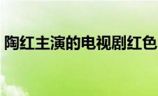 陶红主演的电视剧红色（陶红主演的电视剧）