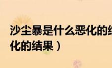 沙尘暴是什么恶化的结果人文（沙尘暴是()恶化的结果）