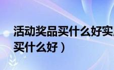 活动奖品买什么好实用50元以内（活动奖品买什么好）