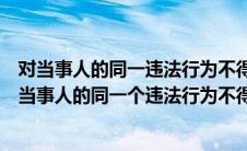 对当事人的同一违法行为不得给予两次以上的行政处罚（对当事人的同一个违法行为不得给予两次以上行政处罚）