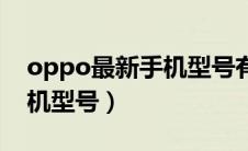 oppo最新手机型号有哪些（oppo最新款手机型号）